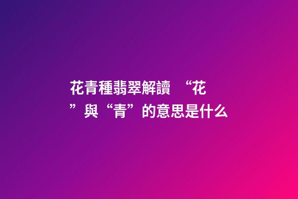花青種翡翠解讀  “花”與“青”的意思是什么
